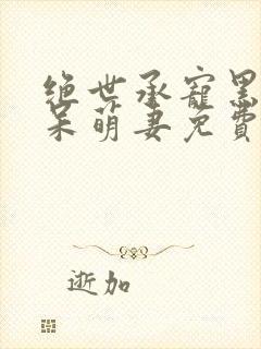 绝世承宠黑帝的呆萌妻免费阅读