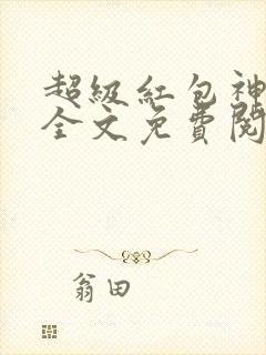 超级红包神仙群全文免费阅读