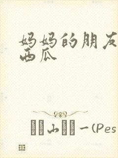妈妈的朋友在线西瓜封面