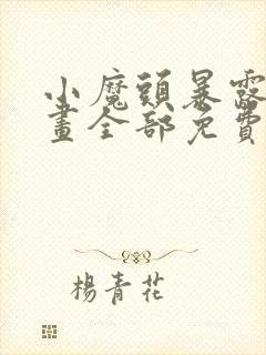 小魔头暴露啦漫画全部免费阅读