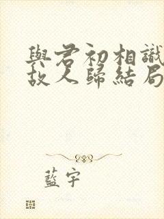 与君初相识恰似故人归结局