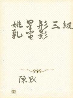 姚星彤三级露全乳电影