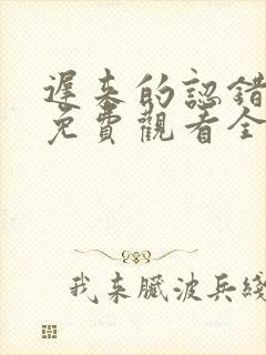 迟来的认错短剧免费观看全集在线