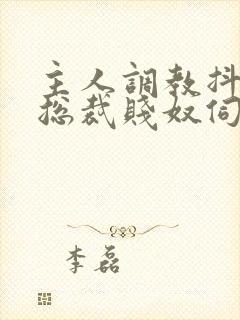 主人调教抖m女总裁贱奴伺候主人h