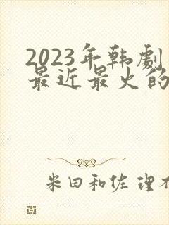 2023年韩剧最近最火的电视剧