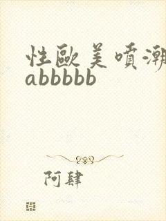 性欧美喷潮aaabbbbb