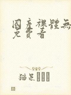 国产裸体无遮挡免费看