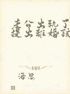 老公出轨了男方提出离婚该怎麼办