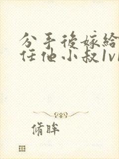 分手后嫁给了前任他小叔1v1笔趣阁