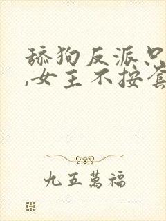 舔狗反派只想苟,女主不按套路走女主