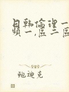 日韩伦理一级视频一,区二区