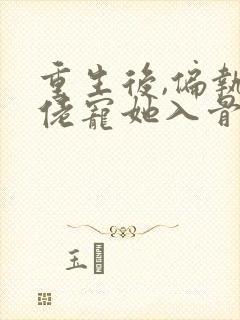 重生后,偏执大佬宠她入骨小说