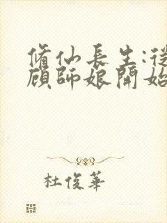 修仙长生:从照顾师娘开始全文在线阅读