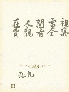 在人间电视剧免费观看全集完整版高清