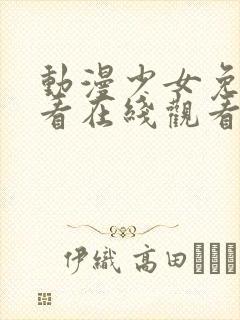 动漫少女免费观看在线观看高清