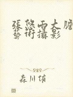 张悠雨大胆人体艺术摄影