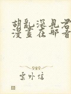 胡乱深见君原著漫画在哪看