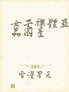 女子裸体亚洲精品国产封面