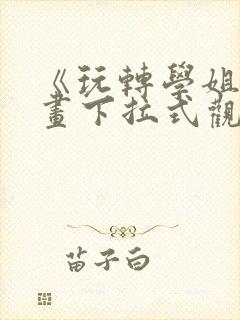 《玩转学姐》漫画下拉式观看免费