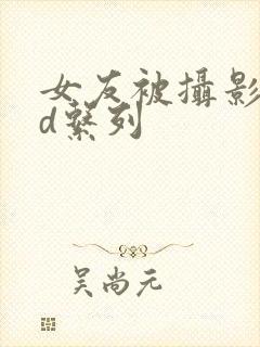 女友被摄影师强d系列