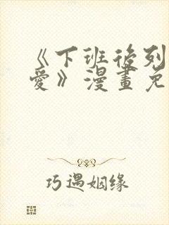 《下班后列行恋爱》漫画免费阅读