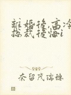 离婚后,高冷女总裁后悔i