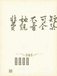 非她不可短剧免费观看全集高清版