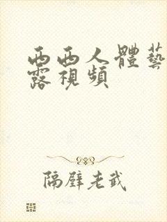 西西人体艺术裸露视频