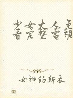 少女大人免费观看完整电视剧高清