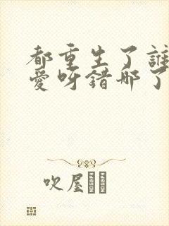 都重生了谁谈恋爱呀错哪了免费阅读封面
