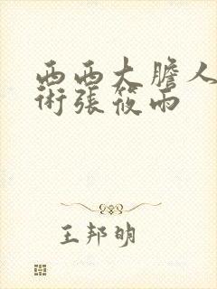 西西大胆人体艺术张筱雨