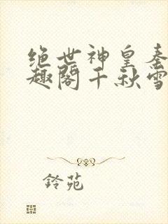 绝世神皇秦轩笔趣阁千秋雪