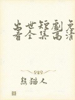 出世短剧免费观看全集高清