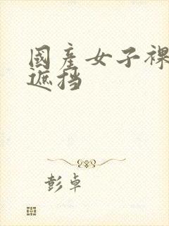 国产女子裸体无遮挡