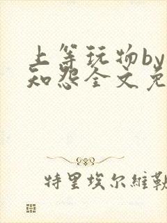 上等玩物by长知怨全文免费阅读小说