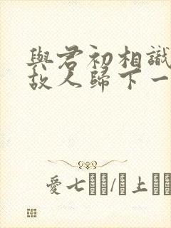 与君初相识犹如故人归下一句