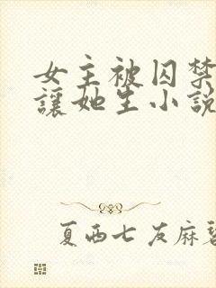 女主被囚禁每天让她生小说叫什么名