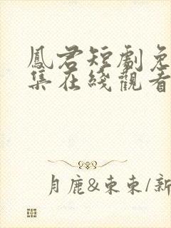 凤君短剧免费全集在线观看高清