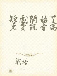 短剧开始了全集免费观看高清