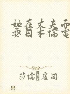 她在丈夫面前被耍日本伦电影