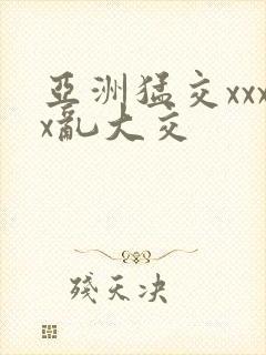 亚洲猛交xxxx乱大交