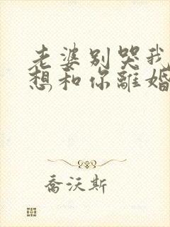 老婆别哭我真不想和你离婚合集