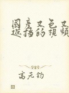 国产又色又爽无遮挡的视频网站