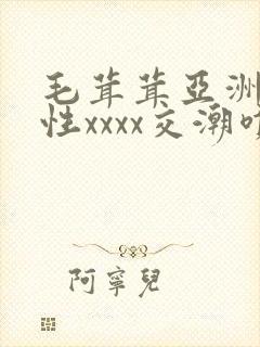毛茸茸亚洲熟妇性xxxx交潮喷