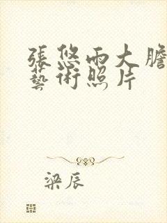 张悠雨大胆人体艺术照片