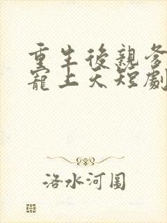 重生后亲爹把她宠上天短剧免费观看