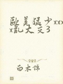 欧美猛少xxxx乱大交3