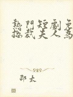 热门短剧免费看总裁夫人为何那样