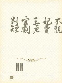 判官王妃不好惹短剧免费观看高清