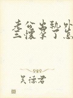 老公出轨外面小三怀孕了怎么办